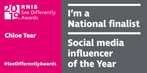 RNIB see differently awards 2019. Chloe Tear. I am a national finalist. Social media influencers of the year.